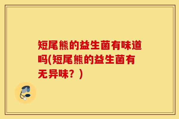 短尾熊的益生菌有味道吗(短尾熊的益生菌有无异味？)