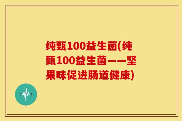 纯甄100益生菌(纯甄100益生菌——坚果味促进肠道健康)