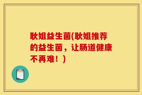耿姐益生菌(耿姐推荐的益生菌，让肠道健康不再难！)