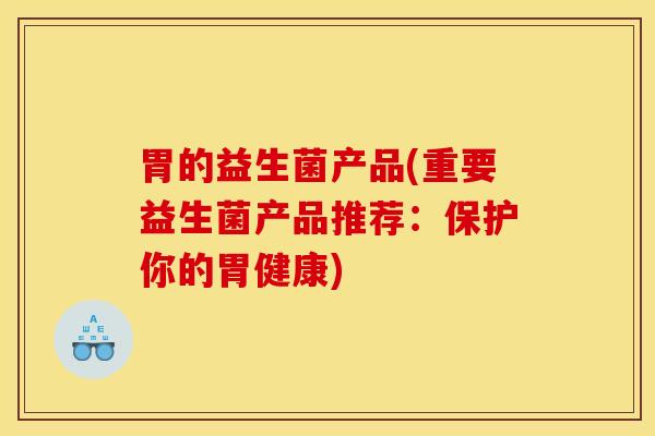 胃的益生菌产品(重要益生菌产品推荐：保护你的胃健康)