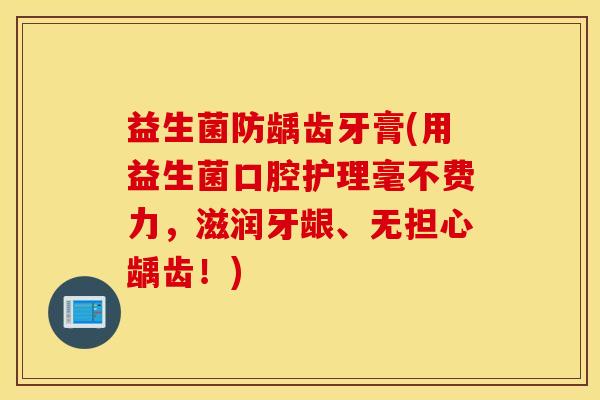 益生菌防龋齿牙膏(用益生菌口腔护理毫不费力,滋润牙龈、无担心龋齿!) 益生菌防龋齿牙膏(用益生菌口腔护理毫不费力,滋润牙龈、无担心龋齿!)