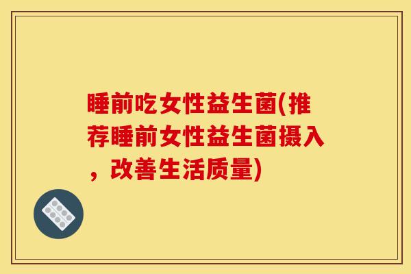 睡前吃女性益生菌(推荐睡前女性益生菌摄入，改善生活质量)