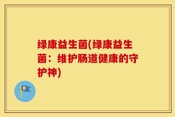 绿康益生菌(绿康益生菌：维护肠道健康的守护神)