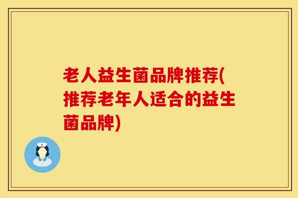 老人益生菌品牌推荐(推荐老年人适合的益生菌品牌)
