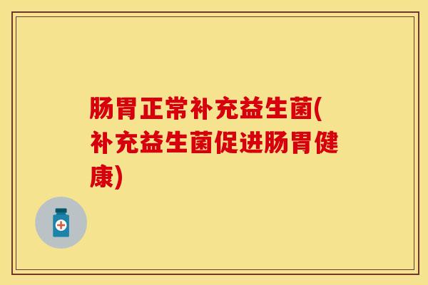 肠胃正常补充益生菌(补充益生菌促进肠胃健康)