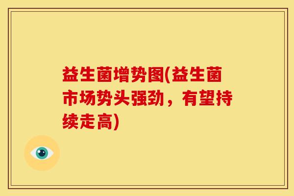 益生菌增势图(益生菌市场势头强劲,有望持续走高) 益生菌增势图(益生菌市场势头强劲,有望持续走高)
