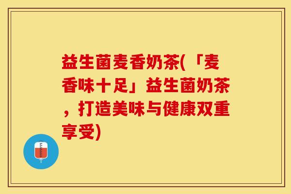 益生菌麦香奶茶(「麦香味十足」益生菌奶茶，打造美味与健康双重享受)