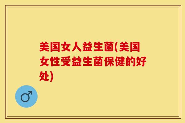 美国女人益生菌(美国女性受益生菌保健的好处)