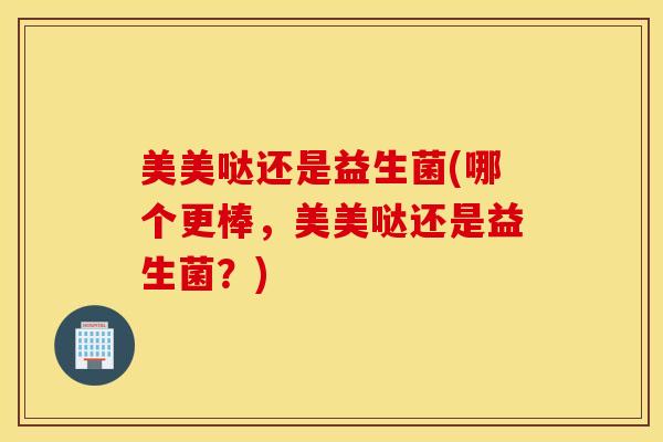 美美哒还是益生菌(哪个更棒,美美哒还是益生菌?) 美美哒还是益生菌(哪个更棒,美美哒还是益生菌?)