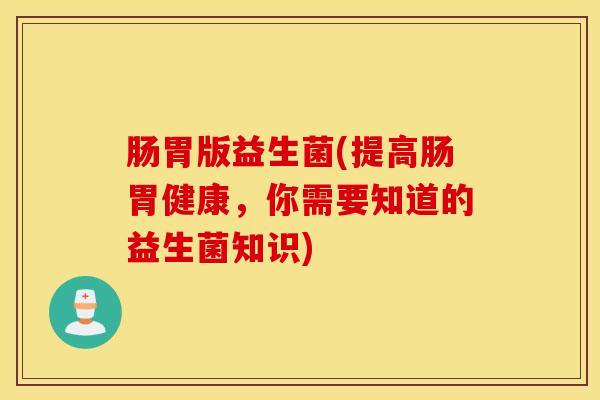 肠胃版益生菌(提高肠胃健康，你需要知道的益生菌知识)