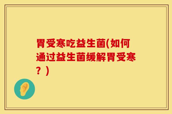 胃受寒吃益生菌(如何通过益生菌缓解胃受寒？)