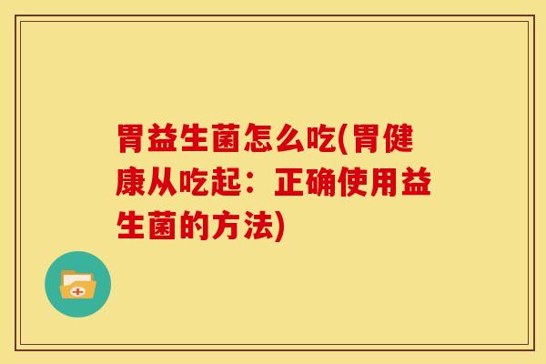 胃益生菌怎么吃(胃健康从吃起:正确使用益生菌的方法) 胃益生菌怎么吃(胃健康从吃起:正确使用益生菌的方法)