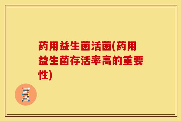 药用益生菌活菌(药用益生菌存活率高的重要性) 药用益生菌活菌(药用益生菌存活率高的重要性)
