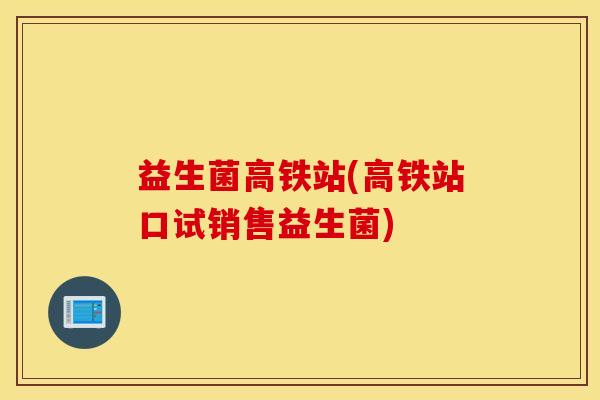 益生菌高铁站(高铁站口试销售益生菌)