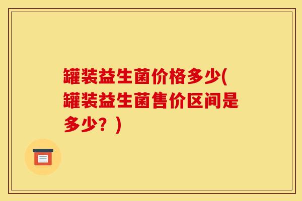 罐装益生菌价格多少(罐装益生菌售价区间是多少？)