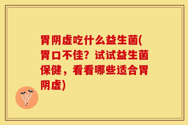 胃阴虚吃什么益生菌(胃口不佳？试试益生菌保健，看看哪些适合胃阴虚)