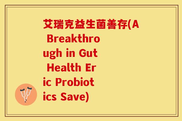 艾瑞克益生菌善存(A Breakthrough in Gut Health Eric Probiotics Save) 艾瑞克益生菌善存(A Breakthrough in Gut Health Eric Probiotics Save)