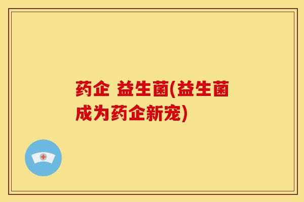 药企 益生菌(益生菌成为药企新宠)