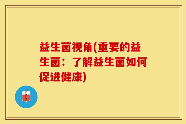 益生菌视角(重要的益生菌:了解益生菌如何促进健康) 益生菌视角(重要的益生菌:了解益生菌如何促进健康)