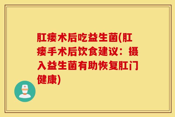 肛瘘术后吃益生菌(肛瘘手术后饮食建议：摄入益生菌有助恢复肛门健康)