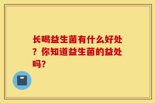 长喝益生菌有什么好处？你知道益生菌的益处吗？