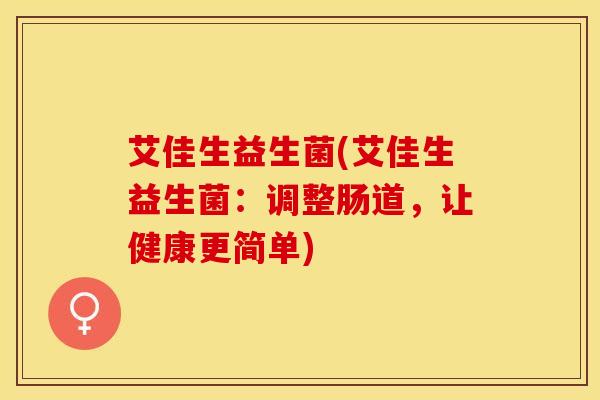 艾佳生益生菌(艾佳生益生菌：调整肠道，让健康更简单)