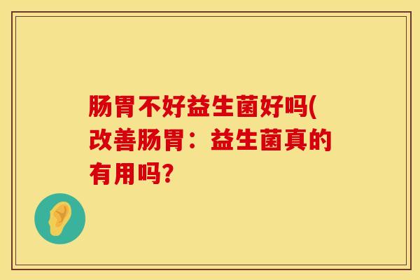 肠胃不好益生菌好吗(改善肠胃：益生菌真的有用吗？