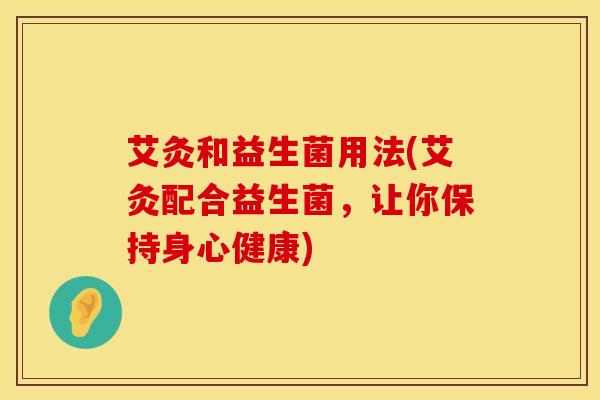 艾灸和益生菌用法(艾灸配合益生菌，让你保持身心健康)