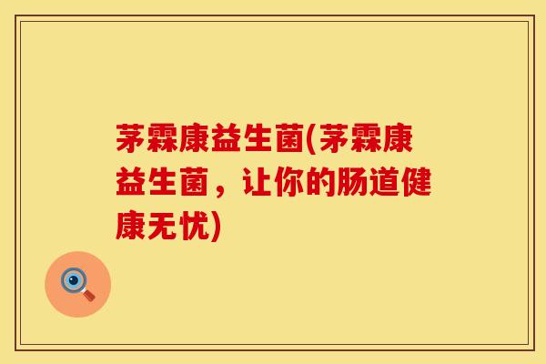 茅霖康益生菌(茅霖康益生菌,让你的肠道健康无忧) 茅霖康益生菌(茅霖康益生菌,让你的肠道健康无忧)