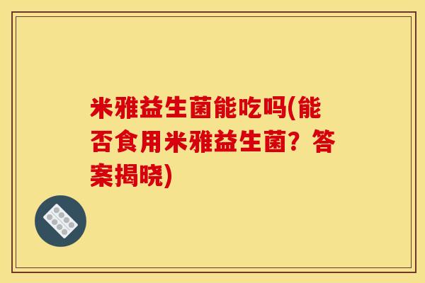 米雅益生菌能吃吗(能否食用米雅益生菌？答案揭晓)
