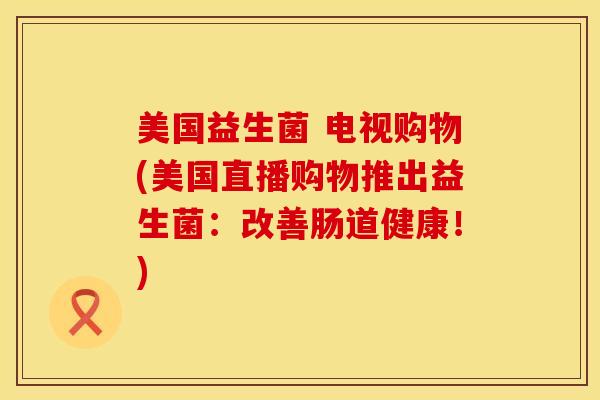 美国益生菌 电视购物(美国直播购物推出益生菌：改善肠道健康！)