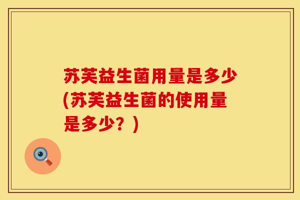 苏芙益生菌用量是多少(苏芙益生菌的使用量是多少？)