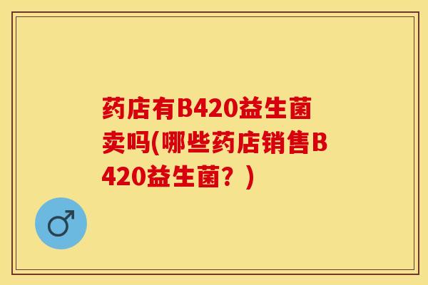 药店有B420益生菌卖吗(哪些药店销售B420益生菌？)