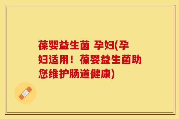 葆婴益生菌 孕妇(孕妇适用！葆婴益生菌助您维护肠道健康)