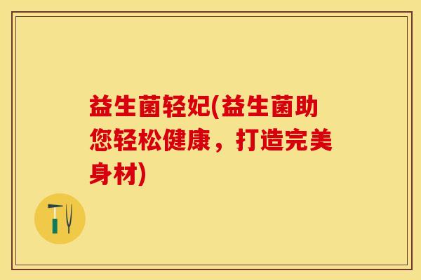 益生菌轻妃(益生菌助您轻松健康，打造完美身材)