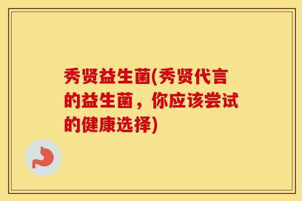 秀贤益生菌(秀贤代言的益生菌，你应该尝试的健康选择)
