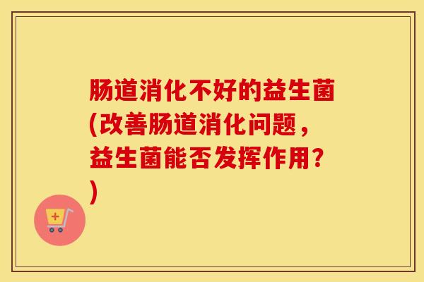肠道消化不好的益生菌(改善肠道消化问题，益生菌能否发挥作用？)