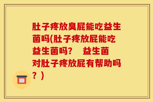 肚子疼放臭屁能吃益生菌吗(肚子疼放屁能吃益生菌吗？  益生菌对肚子疼放屁有帮助吗？)