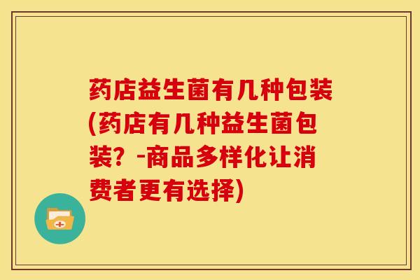 药店益生菌有几种包装(药店有几种益生菌包装？-商品多样化让消费者更有选择)