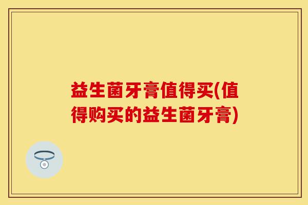 益生菌牙膏值得买(值得购买的益生菌牙膏)