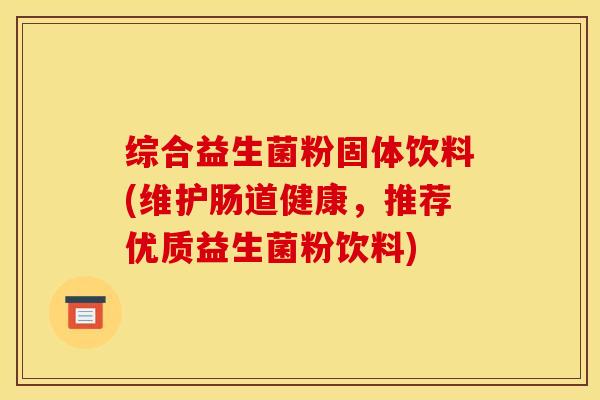 综合益生菌粉固体饮料(维护肠道健康，推荐优质益生菌粉饮料)