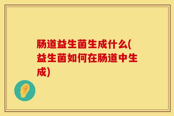 肠道益生菌生成什么(益生菌如何在肠道中生成)