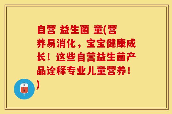 自营 益生菌 童(营养易消化，宝宝健康成长！这些自营益生菌产品诠释专业儿童营养！)