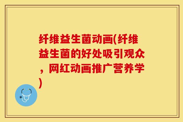 纤维益生菌动画(纤维益生菌的好处吸引观众，网红动画推广营养学)