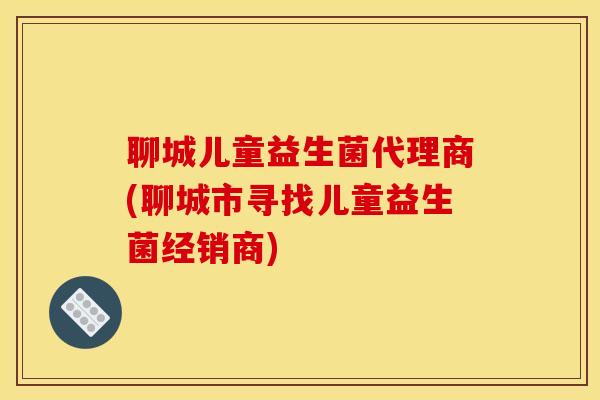 聊城儿童益生菌代理商(聊城市寻找儿童益生菌经销商)