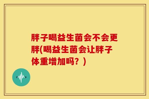 胖子喝益生菌会不会更胖(喝益生菌会让胖子体重增加吗？)