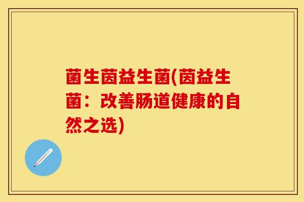 菌生茵益生菌(茵益生菌：改善肠道健康的自然之选)