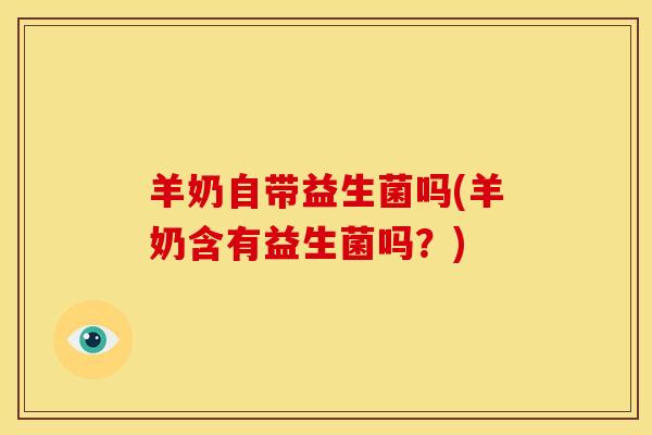 羊奶自带益生菌吗(羊奶含有益生菌吗？)