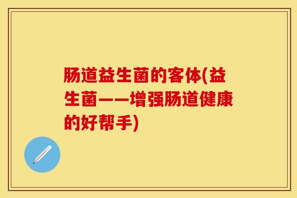 肠道益生菌的客体(益生菌——增强肠道健康的好帮手)