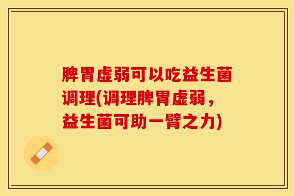 脾胃虚弱可以吃益生菌调理(调理脾胃虚弱，益生菌可助一臂之力)